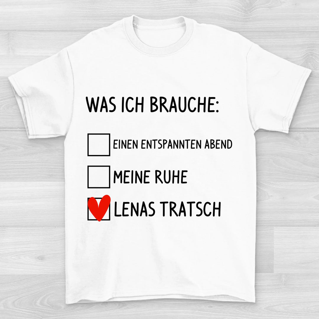 Was ich brauche Tratsch - Valentinstag T-Shirt
